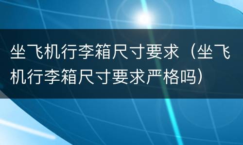 坐飞机行李箱尺寸要求（坐飞机行李箱尺寸要求严格吗）