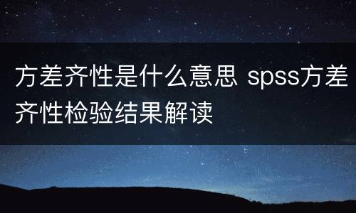 方差齐性是什么意思 spss方差齐性检验结果解读