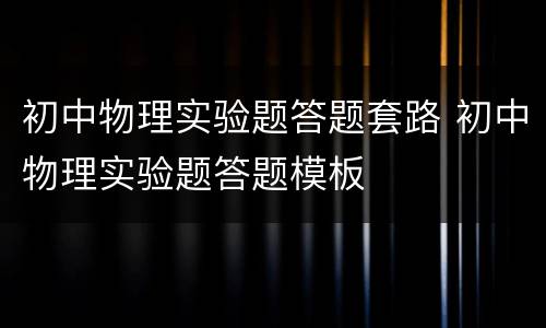 初中物理实验题答题套路 初中物理实验题答题模板