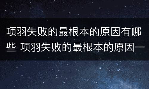 项羽失败的最根本的原因有哪些 项羽失败的最根本的原因一系列