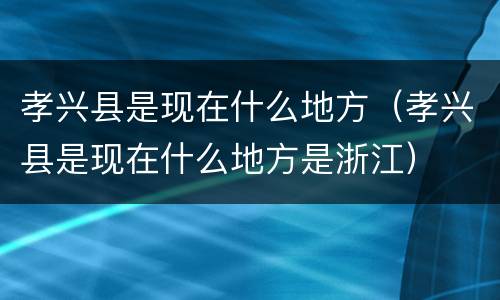 孝兴县是现在什么地方（孝兴县是现在什么地方是浙江）