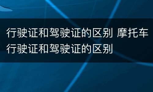 行驶证和驾驶证的区别 摩托车行驶证和驾驶证的区别