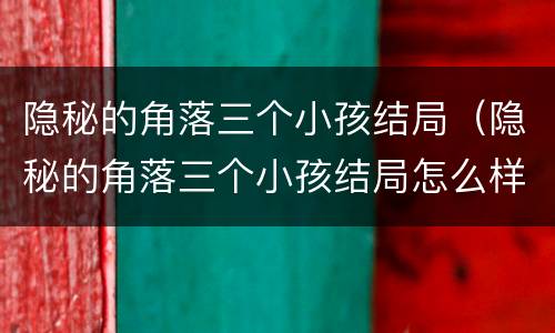 隐秘的角落三个小孩结局（隐秘的角落三个小孩结局怎么样）