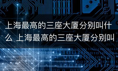 上海最高的三座大厦分别叫什么 上海最高的三座大厦分别叫什么打蛋器