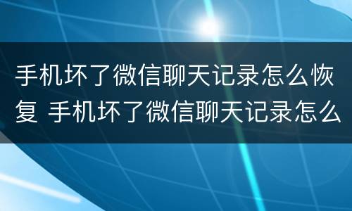 手机坏了微信聊天记录怎么恢复 手机坏了微信聊天记录怎么恢复全部内容