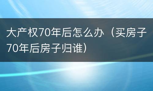 大产权70年后怎么办（买房子70年后房子归谁）