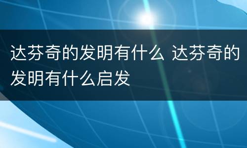 达芬奇的发明有什么 达芬奇的发明有什么启发