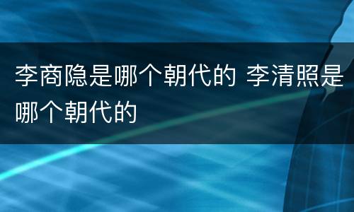 李商隐是哪个朝代的 李清照是哪个朝代的