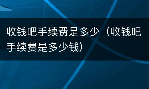 收钱吧手续费是多少（收钱吧手续费是多少钱）