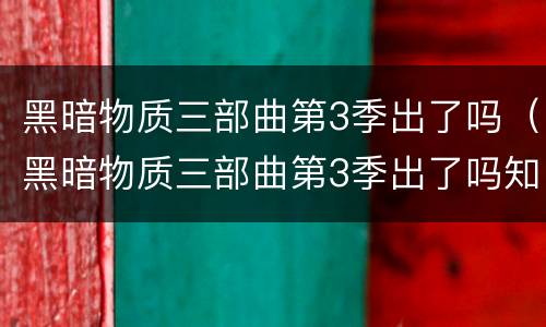 黑暗物质三部曲第3季出了吗（黑暗物质三部曲第3季出了吗知乎）