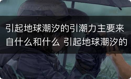 引起地球潮汐的引潮力主要来自什么和什么 引起地球潮汐的引潮力是什么