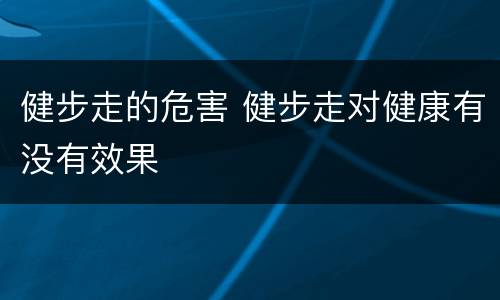 健步走的危害 健步走对健康有没有效果