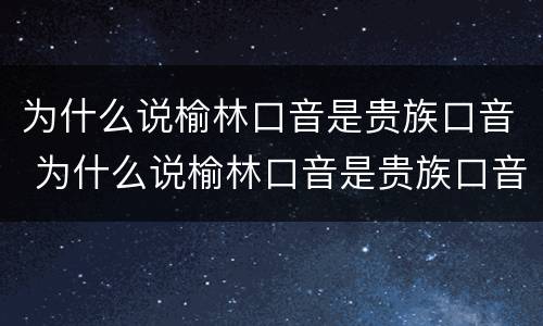 为什么说榆林口音是贵族口音 为什么说榆林口音是贵族口音呢