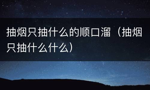 抽烟只抽什么的顺口溜（抽烟只抽什么什么）