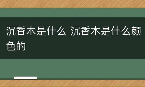 沉香木是什么 沉香木是什么颜色的