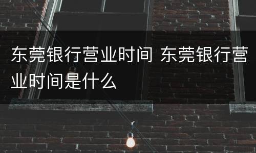 东莞银行营业时间 东莞银行营业时间是什么