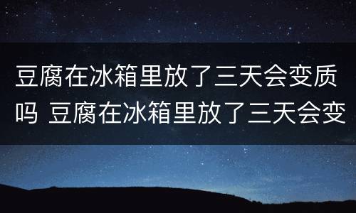 豆腐在冰箱里放了三天会变质吗 豆腐在冰箱里放了三天会变质吗能吃吗