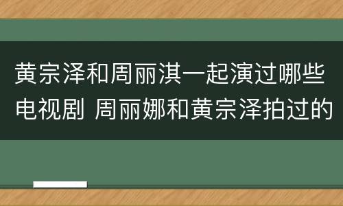 黄宗泽和周丽淇一起演过哪些电视剧 周丽娜和黄宗泽拍过的电视剧