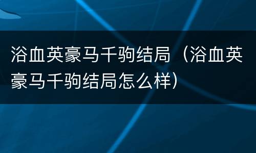 浴血英豪马千驹结局（浴血英豪马千驹结局怎么样）