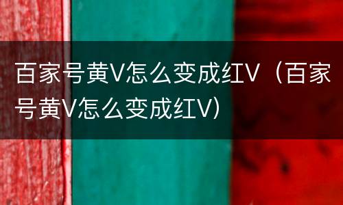 百家号黄V怎么变成红V（百家号黄V怎么变成红V）