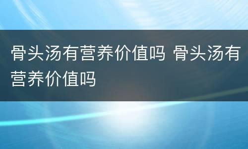 骨头汤有营养价值吗 骨头汤有营养价值吗