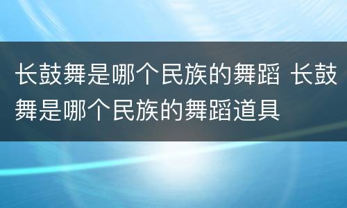 长鼓舞是哪个民族的舞蹈 长鼓舞是哪个民族的舞蹈道具