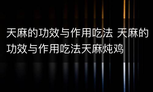 天麻的功效与作用吃法 天麻的功效与作用吃法天麻炖鸡