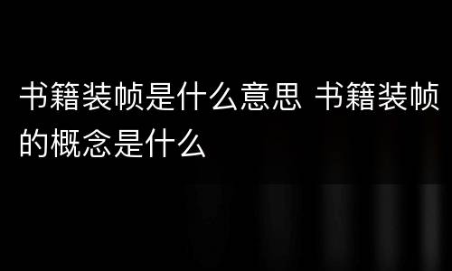 书籍装帧是什么意思 书籍装帧的概念是什么