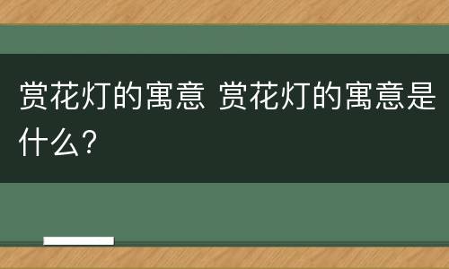 赏花灯的寓意 赏花灯的寓意是什么?