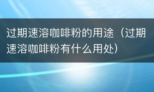 过期速溶咖啡粉的用途（过期速溶咖啡粉有什么用处）