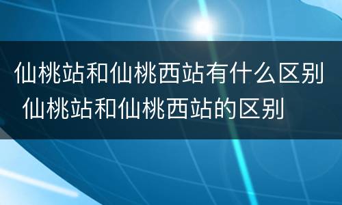 仙桃站和仙桃西站有什么区别 仙桃站和仙桃西站的区别