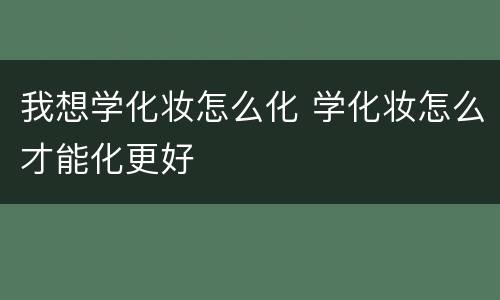 我想学化妆怎么化 学化妆怎么才能化更好