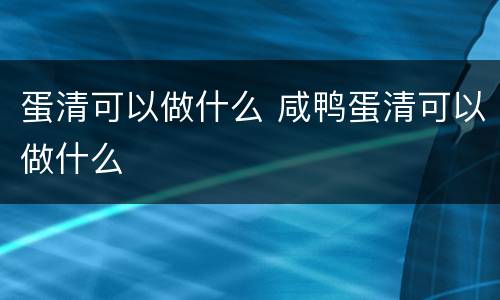 蛋清可以做什么 咸鸭蛋清可以做什么