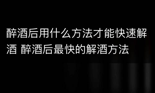 醉酒后用什么方法才能快速解酒 醉酒后最快的解酒方法