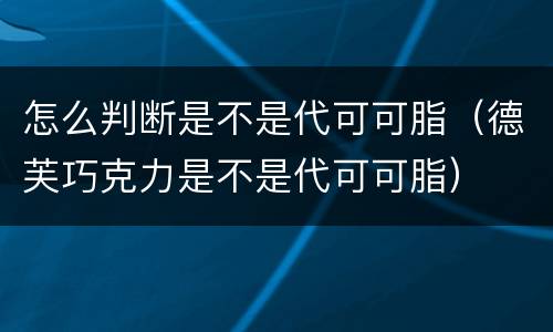 怎么判断是不是代可可脂（德芙巧克力是不是代可可脂）