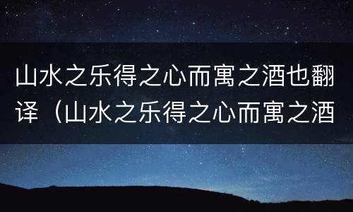 山水之乐得之心而寓之酒也翻译（山水之乐得之心而寓之酒也翻译翻译）