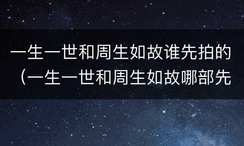 一生一世和周生如故谁先拍的（一生一世和周生如故哪部先拍的）