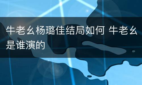 牛老幺杨璐佳结局如何 牛老幺是谁演的