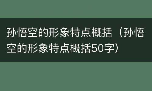 孙悟空的形象特点概括（孙悟空的形象特点概括50字）