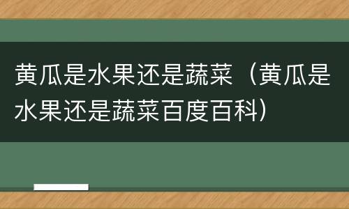 黄瓜是水果还是蔬菜（黄瓜是水果还是蔬菜百度百科）