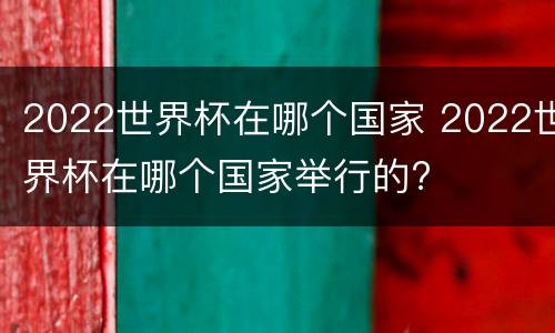 2022世界杯在哪个国家 2022世界杯在哪个国家举行的?