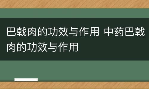 巴戟肉的功效与作用 中药巴戟肉的功效与作用