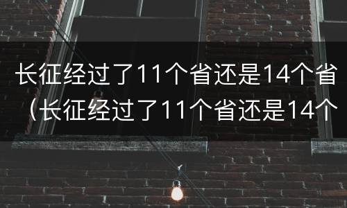 长征经过了11个省还是14个省（长征经过了11个省还是14个省份）