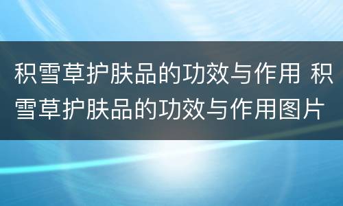 积雪草护肤品的功效与作用 积雪草护肤品的功效与作用图片