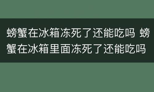 螃蟹在冰箱冻死了还能吃吗 螃蟹在冰箱里面冻死了还能吃吗