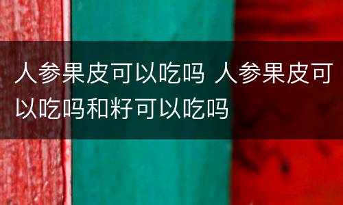 人参果皮可以吃吗 人参果皮可以吃吗和籽可以吃吗