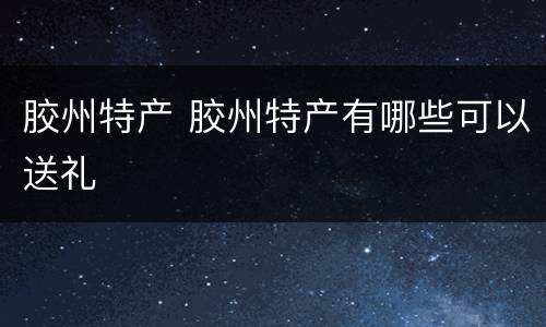 胶州特产 胶州特产有哪些可以送礼