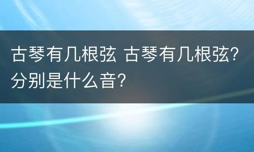 古琴有几根弦 古琴有几根弦?分别是什么音?