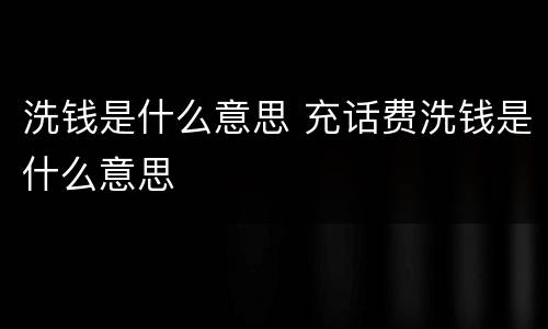 洗钱是什么意思 充话费洗钱是什么意思