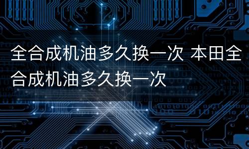 全合成机油多久换一次 本田全合成机油多久换一次